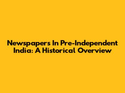 Newspapers In Pre-Independent India: A Historical Overview