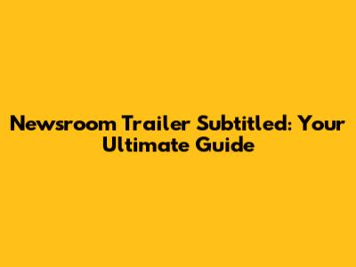 Newsroom Trailer Subtitled: Your Ultimate Guide