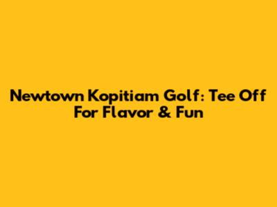 Newtown Kopitiam Golf: Tee Off For Flavor & Fun