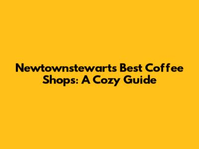 Newtownstewart's Best Coffee Shops: A Cozy Guide