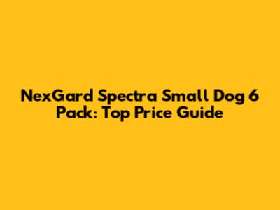 NexGard Spectra Small Dog 6 Pack: Top Price Guide