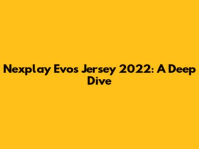 Nexplay Evos Jersey 2022: A Deep Dive