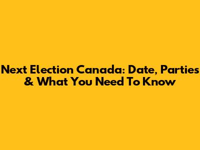 Next Election Canada: Date, Parties & What You Need To Know