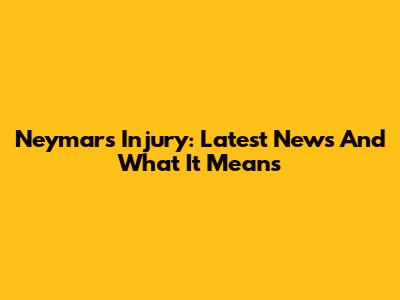 Neymar's Injury: Latest News And What It Means