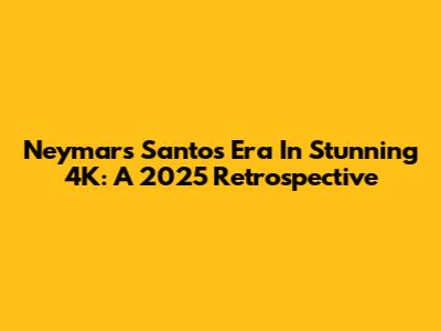 Neymar's Santos Era In Stunning 4K: A 2025 Retrospective