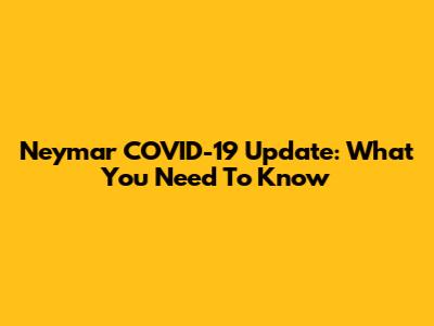 Neymar COVID-19 Update: What You Need To Know