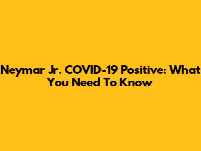 Neymar Jr. COVID-19 Positive: What You Need To Know