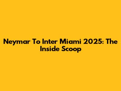 Neymar To Inter Miami 2025: The Inside Scoop
