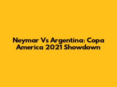 Neymar Vs Argentina: Copa America 2021 Showdown