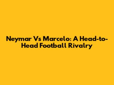 Neymar Vs Marcelo: A Head-to-Head Football Rivalry
