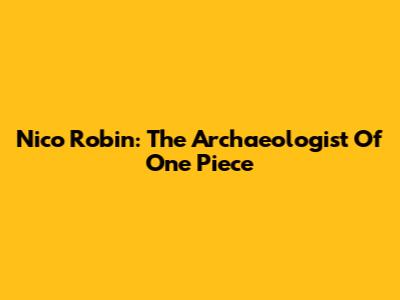 Nico Robin: The Archaeologist Of One Piece