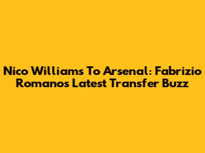 Nico Williams To Arsenal: Fabrizio Romano's Latest Transfer Buzz