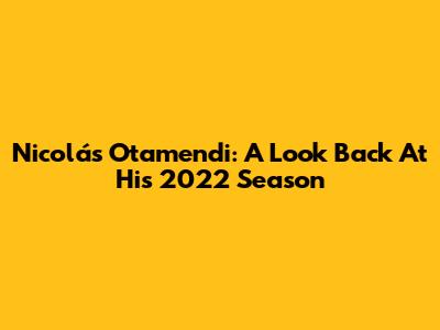 Nicolás Otamendi: A Look Back At His 2022 Season