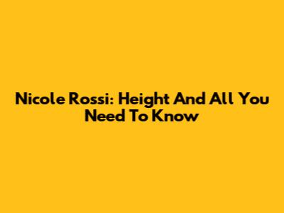 Nicole Rossi: Height And All You Need To Know