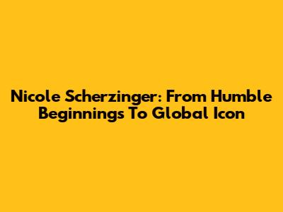 Nicole Scherzinger: From Humble Beginnings To Global Icon