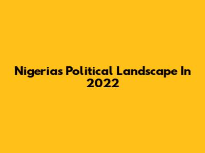 Nigeria's Political Landscape In 2022