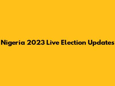 Nigeria 2023 Live Election Updates