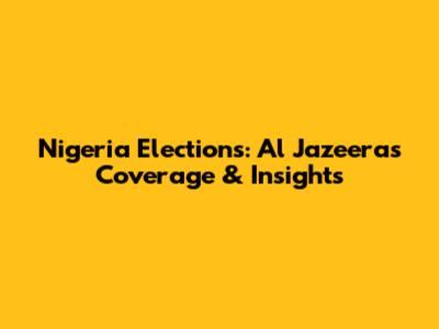 Nigeria Elections: Al Jazeera's Coverage & Insights