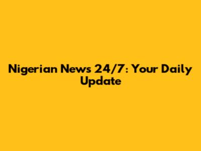 Nigerian News 24/7: Your Daily Update
