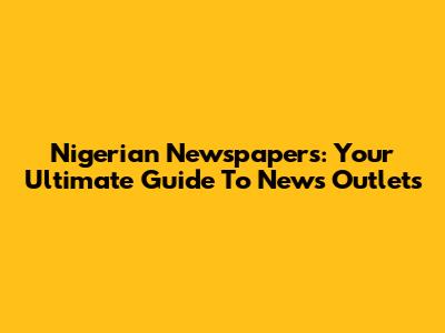 Nigerian Newspapers: Your Ultimate Guide To News Outlets