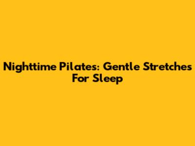 Nighttime Pilates: Gentle Stretches For Sleep