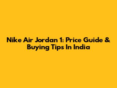 Nike Air Jordan 1: Price Guide & Buying Tips In India