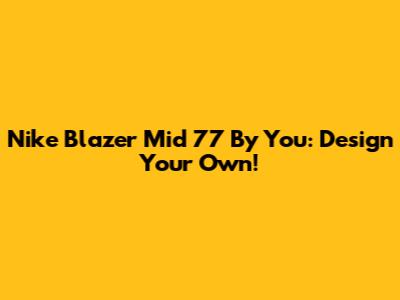 Nike Blazer Mid 77 By You: Design Your Own!