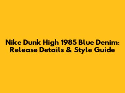 Nike Dunk High 1985 Blue Denim: Release Details & Style Guide