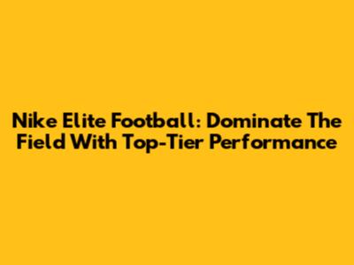 Nike Elite Football: Dominate The Field With Top-Tier Performance