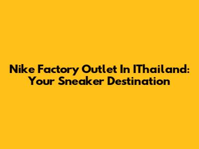 Nike Factory Outlet In IThailand: Your Sneaker Destination