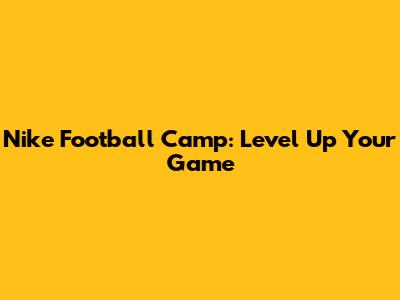Nike Football Camp: Level Up Your Game