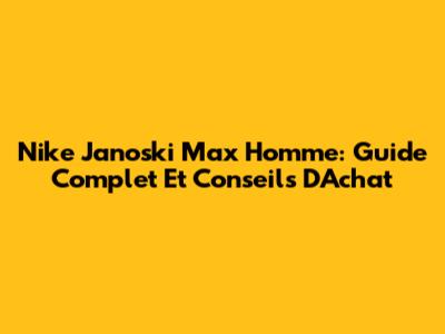 Nike Janoski Max Homme: Guide Complet Et Conseils D'Achat