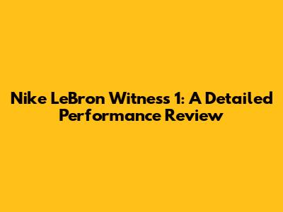 Nike LeBron Witness 1: A Detailed Performance Review