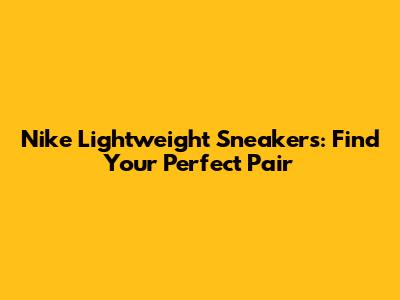 Nike Lightweight Sneakers: Find Your Perfect Pair