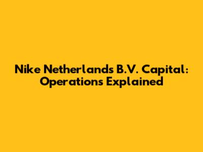 Nike Netherlands B.V. Capital: Operations Explained
