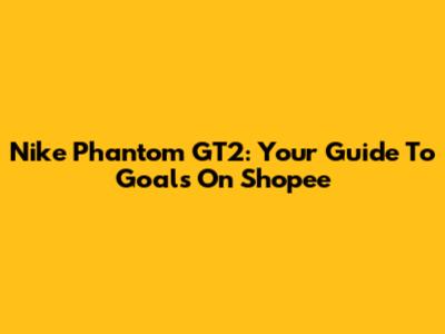 Nike Phantom GT2: Your Guide To Goals On Shopee