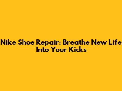 Nike Shoe Repair: Breathe New Life Into Your Kicks