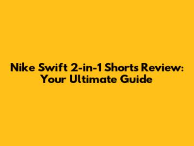 Nike Swift 2-in-1 Shorts Review: Your Ultimate Guide