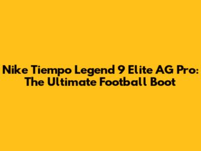 Nike Tiempo Legend 9 Elite AG Pro: The Ultimate Football Boot