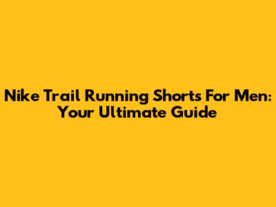 Nike Trail Running Shorts For Men: Your Ultimate Guide