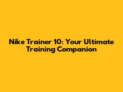 Nike Trainer 10: Your Ultimate Training Companion