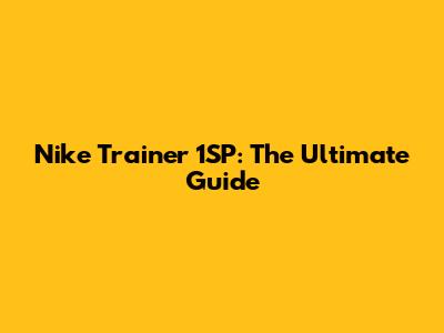 Nike Trainer 1SP: The Ultimate Guide