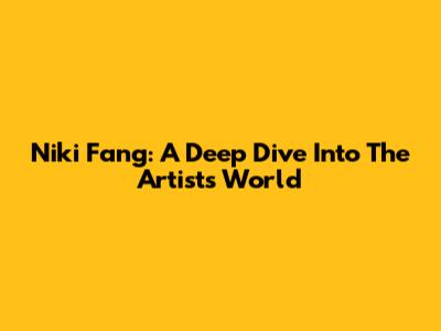 Niki Fang: A Deep Dive Into The Artist's World