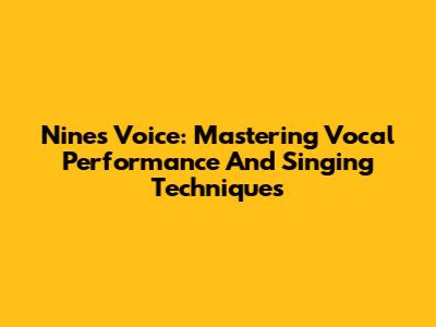 Nine's Voice: Mastering Vocal Performance And Singing Techniques