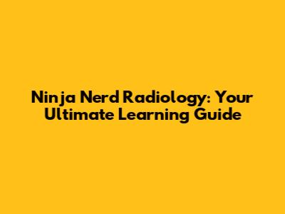Ninja Nerd Radiology: Your Ultimate Learning Guide