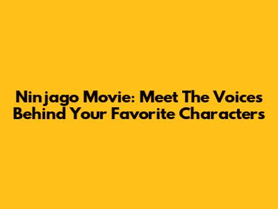 Ninjago Movie: Meet The Voices Behind Your Favorite Characters
