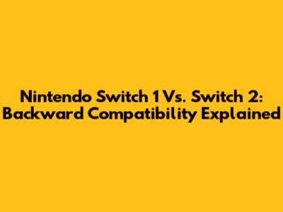 Nintendo Switch 1 Vs. Switch 2: Backward Compatibility Explained