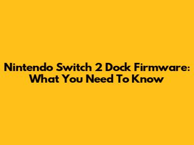Nintendo Switch 2 Dock Firmware: What You Need To Know