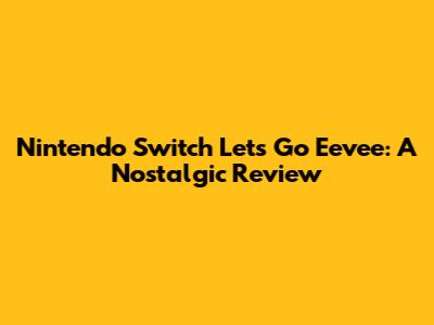 Nintendo Switch Let's Go Eevee: A Nostalgic Review