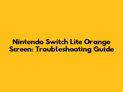 Nintendo Switch Lite Orange Screen: Troubleshooting Guide